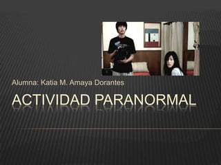 Alumna: Katia M. Amaya Dorantes

ACTIVIDAD PARANORMAL

 