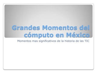 Grandes Momentos del
cómputo en México
Momentos mas significativos de la historia de las TIC

 
