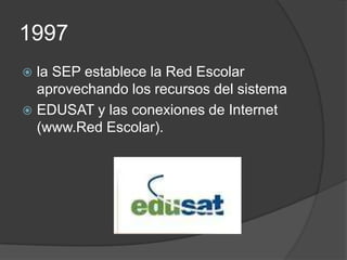 1997
 la SEP establece la Red Escolar
  aprovechando los recursos del sistema
 EDUSAT y las conexiones de Internet
  (www.Red Escolar).
 