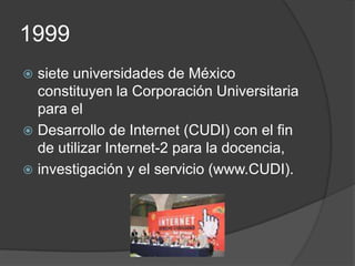 1999
 siete universidades de México
  constituyen la Corporación Universitaria
  para el
 Desarrollo de Internet (CUDI) con el fin
  de utilizar Internet-2 para la docencia,
 investigación y el servicio (www.CUDI).
 