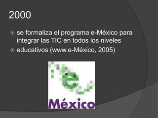 2000
 se formaliza el programa e-México para
  integrar las TIC en todos los niveles
 educativos (www.e-México, 2005)
 