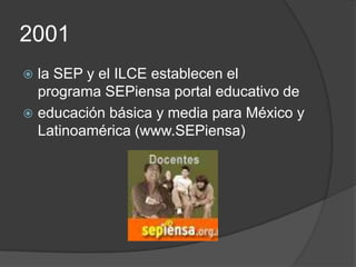 2001
 la SEP y el ILCE establecen el
  programa SEPiensa portal educativo de
 educación básica y media para México y
  Latinoamérica (www.SEPiensa)
 