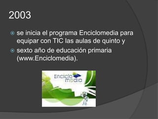 2003
 se inicia el programa Enciclomedia para
  equipar con TIC las aulas de quinto y
 sexto año de educación primaria
  (www.Enciclomedia).
 