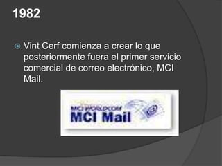 1982

   Vint Cerf comienza a crear lo que
    posteriormente fuera el primer servicio
    comercial de correo electrónico, MCI
    Mail.
 