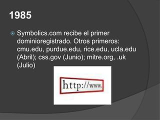 1985
   Symbolics.com recibe el primer
    dominioregistrado. Otros primeros:
    cmu.edu, purdue.edu, rice.edu, ucla.edu
    (Abril); css.gov (Junio); mitre.org, .uk
    (Julio)
 