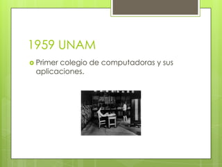 1959 UNAM
 Primer

colegio de computadoras y sus
aplicaciones.

 