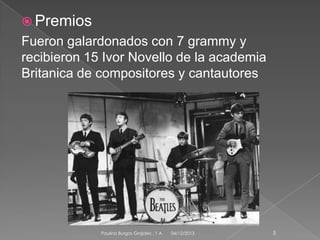  Premios

Fueron galardonados con 7 grammy y
recibieron 15 Ivor Novello de la academia
Britanica de compositores y cantautores

Paulina Burgos Grajales . 1 A

04/12/2013

5

 