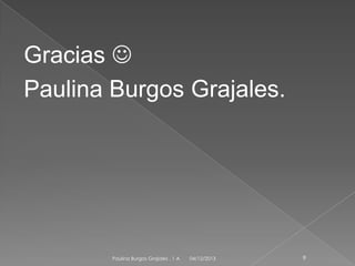 Gracias 
Paulina Burgos Grajales.

Paulina Burgos Grajales . 1 A

04/12/2013

9

 