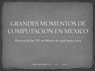 Historia de las TIC en México de 1958 hasta 2003




            Miguel Angel Delgado Cab   1-B   20/12/11
 