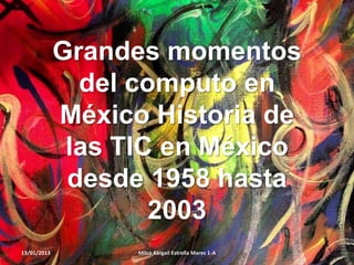 Grandes momentos
               del computo en
             México Historia de
              las TIC en México
              desde 1958 hasta
                     2003
13/01/2013         Milca Abigail Estrella Mares 1-A
 