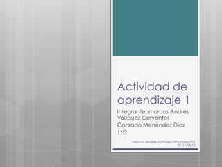 Actividad de
aprendizaje 1
Integrante: marcos Andrés
Vázquez Cervantes
Conrado Menéndez Díaz
1*C
marcos andres vazquez cervantes 1*C
27/11/2013

 