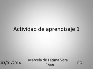 Actividad de aprendizaje 1

03/01/2014

Marcela de Fátima Vera
Chan

1°G

 