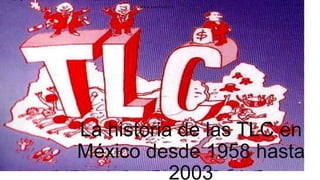 Maria Jose Pasos 1 G

La historia de las TLC en
México desde 1958 hasta
2003

 
