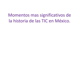 Momentos mas significativos de
la historia de las TIC en México.
 