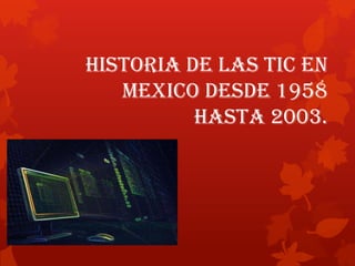HISTORIA DE LAS TIC EN
   MEXICO DESDE 1958
          HASTA 2003.
 