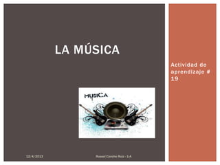 LA MÚSICA
Actividad de
aprendizaje #
19

12/4/2013

Russel Canche Ruiz - 1-A

 
