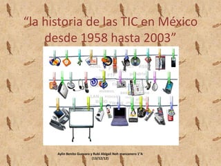 “la historia de las TIC en México
desde 1958 hasta 2003”

Aylin Benito Guevara y Rubi Abigail Noh manzanero 1°A
(13/12/12)

 