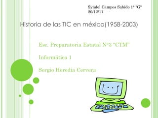 Historia de las TIC en méxico(1958-2003 ) Esc. Preparatoria Estatal N°3 “CTM” Informática 1 Sergio Heredia Cervera Syndel Campos Sabido 1° &quot;G&quot; 20/12/11 