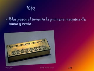 • Blas pascual invento la primera maquina de
  suma y resta




05/12/2011        Saul E. Alvarez Garcia   1ºB
 