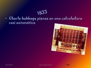• Charle babbage piensa en una calculadora
  casi automática




05/12/2011        Saul E. Alvarez Garcia   1ºB
 