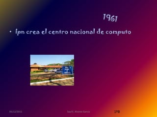 • Ipn crea el centro nacional de computo




05/12/2011        Saul E. Alvarez Garcia   1ºB
 