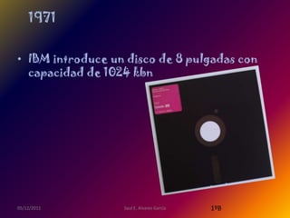 1971


• IBM introduce un disco de 8 pulgadas con
  capacidad de 1024 kbn




05/12/2011        Saul E. Alvarez Garcia   1ºB
 