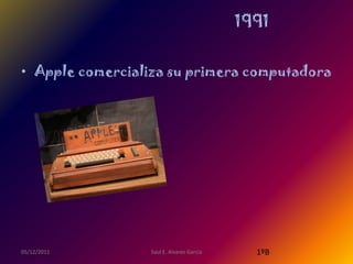 1991


• Apple comercializa su primera computadora




05/12/2011        Saul E. Alvarez Garcia     1ºB
 
