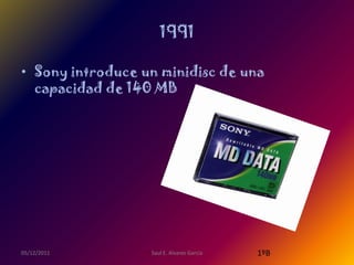 1991

• Sony introduce un minidisc de una
  capacidad de 140 MB




05/12/2011        Saul E. Alvarez Garcia   1ºB
 