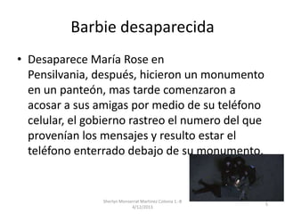 Barbie desaparecida
• Desaparece María Rose en
Pensilvania, después, hicieron un monumento
en un panteón, mas tarde comenz...