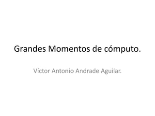Grandes Momentos de cómputo.
Víctor Antonio Andrade Aguilar.

 