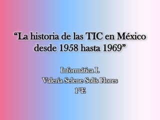 “La historia de las TIC en México
     desde 1958 hasta 1969”

             Informática I.
       Valeria Selene Solís Flores
                   1ºE
 