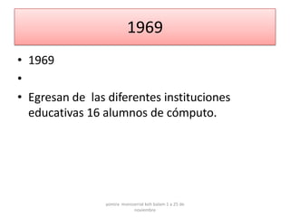 1969
• 1969
•
• Egresan de las diferentes instituciones
  educativas 16 alumnos de cómputo.




                yomira monsserrat koh balam 1 a 25 de
                            noviembre
 