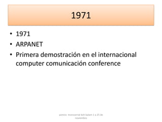 1971
• 1971
• ARPANET
• Primera demostración en el internacional
  computer comunicación conference




                yomira monsserrat koh balam 1 a 25 de
                            noviembre
 