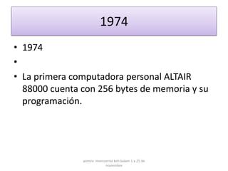 1974
• 1974
•
• La primera computadora personal ALTAIR
  88000 cuenta con 256 bytes de memoria y su
  programación.




               yomira monsserrat koh balam 1 a 25 de
                           noviembre
 