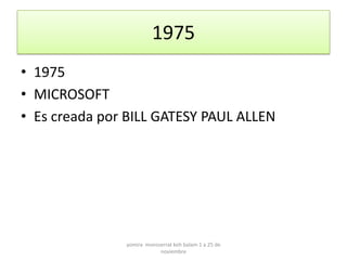 1975
• 1975
• MICROSOFT
• Es creada por BILL GATESY PAUL ALLEN




               yomira monsserrat koh balam 1 a 25 de
                           noviembre
 