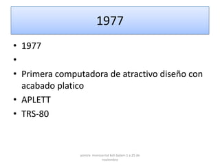 1977
• 1977
•
• Primera computadora de atractivo diseño con
  acabado platico
• APLETT
• TRS-80



               yomira monsserrat koh balam 1 a 25 de
                           noviembre
 