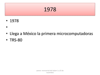 1978
• 1978
•
• Llega a México la primera microcomputadoras
• TRS-80




               yomira monsserrat koh balam 1 a 25 de
                           noviembre
 
