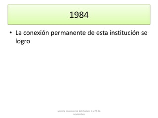 1984
• La conexión permanente de esta institución se
  logro




                yomira monsserrat koh balam 1 a 25 de
                            noviembre
 