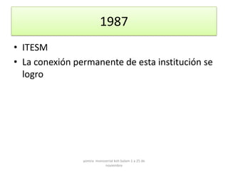 1987
• ITESM
• La conexión permanente de esta institución se
  logro




                yomira monsserrat koh balam 1 a 25 de
                            noviembre
 