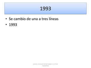1993
• Se cambio de una a tres líneas
• 1993




                yomira monsserrat koh balam 1 a 25 de
                            noviembre
 