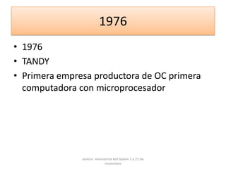 1976
• 1976
• TANDY
• Primera empresa productora de OC primera
  computadora con microprocesador




               yomira monsserrat koh balam 1 a 25 de
                           noviembre
 