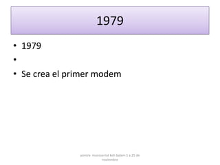 1979
• 1979
•
• Se crea el primer modem




               yomira monsserrat koh balam 1 a 25 de
                           noviembre
 