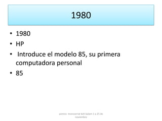 1980
• 1980
• HP
• Introduce el modelo 85, su primera
  computadora personal
• 85




                yomira monsserrat koh balam 1 a 25 de
                            noviembre
 