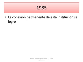 1985
• La conexión permanente de esta institución se
  logro




                yomira monsserrat koh balam 1 a 25 de
                            noviembre
 