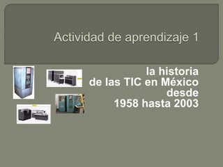 la historia
de las TIC en México
desde
1958 hasta 2003
 