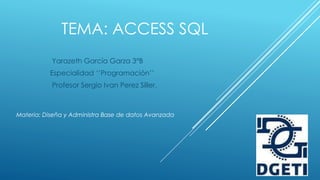 TEMA: ACCESS SQL
Yarazeth García Garza 3°B
Especialidad ‘’Programación’’
Profesor Sergio Ivan Perez Siller.
Materia: Diseña y Administra Base de datos Avanzada
 