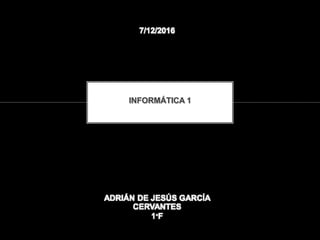 INFORMÁTICA 1
ADRIÁN DE JESÚS GARCÍA
CERVANTES
1°F
7/12/2016
 