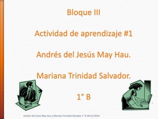 Bloque III 
Actividad de aprendizaje #1 
Andrés del Jesús May Hau. 
Mariana Trinidad Salvador. 
1° B 
Andrés del Jesús May Hau y Mariana Trinidad Salvador 1° B 26/11/2014 
1 
 