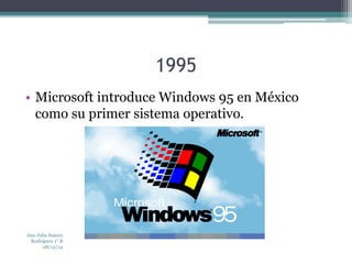 1995 
• Microsoft introduce Windows 95 en México 
como su primer sistema operativo. 
Ana Julia Suárez 
Rodríguez 1° B 
08/12/14 
 