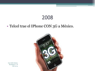2008 
• Telcel trae el IPhone CON 3G a México. 
Ana Julia Suárez 
Rodríguez 1° B 
08/12/14 
 